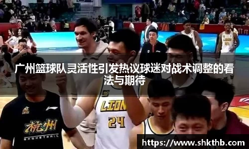 广州篮球队灵活性引发热议球迷对战术调整的看法与期待