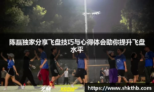 陈磊独家分享飞盘技巧与心得体会助你提升飞盘水平