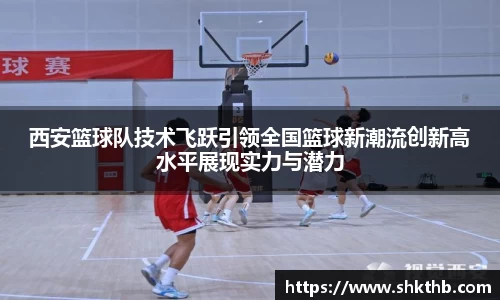 西安篮球队技术飞跃引领全国篮球新潮流创新高水平展现实力与潜力