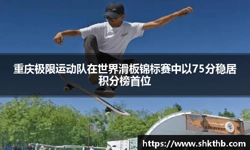 重庆极限运动队在世界滑板锦标赛中以75分稳居积分榜首位