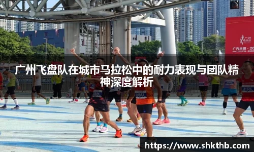 广州飞盘队在城市马拉松中的耐力表现与团队精神深度解析