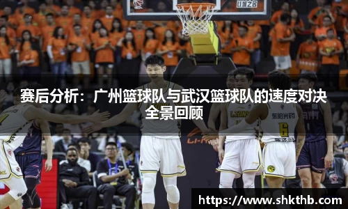 赛后分析：广州篮球队与武汉篮球队的速度对决全景回顾