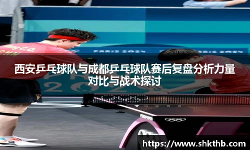 西安乒乓球队与成都乒乓球队赛后复盘分析力量对比与战术探讨