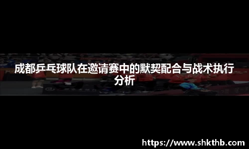 成都乒乓球队在邀请赛中的默契配合与战术执行分析