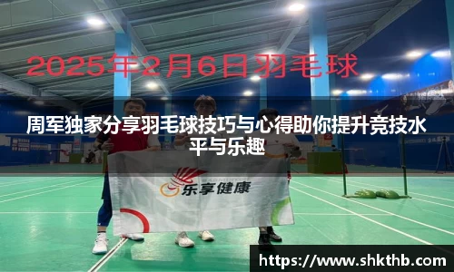 周军独家分享羽毛球技巧与心得助你提升竞技水平与乐趣
