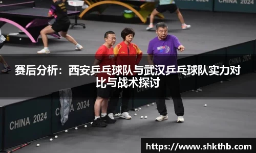 赛后分析：西安乒乓球队与武汉乒乓球队实力对比与战术探讨