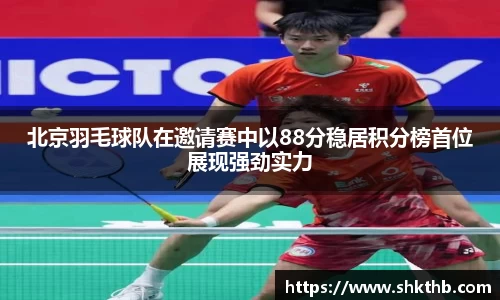 北京羽毛球队在邀请赛中以88分稳居积分榜首位展现强劲实力
