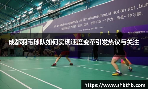 成都羽毛球队如何实现速度变革引发热议与关注