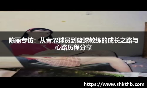 陈丽专访：从青涩球员到篮球教练的成长之路与心路历程分享