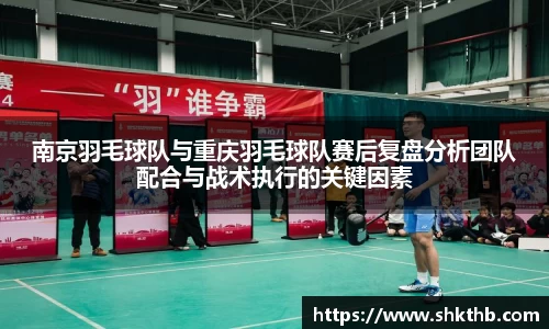 南京羽毛球队与重庆羽毛球队赛后复盘分析团队配合与战术执行的关键因素