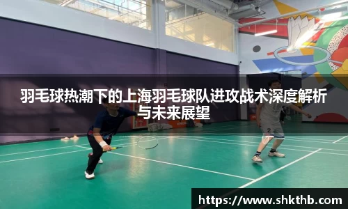 羽毛球热潮下的上海羽毛球队进攻战术深度解析与未来展望