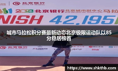 城市马拉松积分赛最新动态北京极限运动队以85分稳居榜首