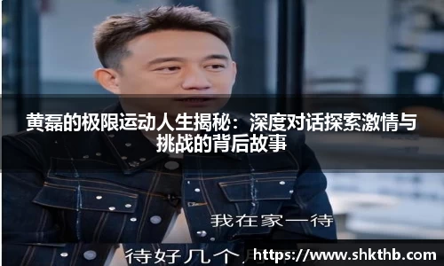 黄磊的极限运动人生揭秘：深度对话探索激情与挑战的背后故事